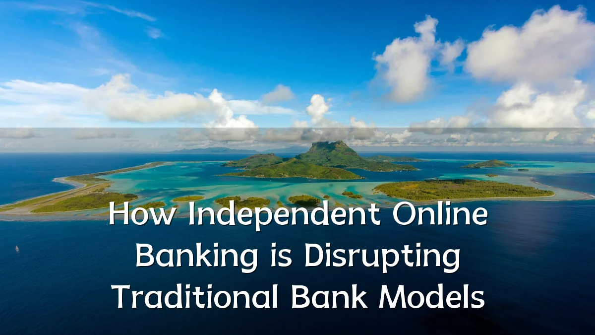 How Independent Online Banking is Disrupting Traditional Bank Models