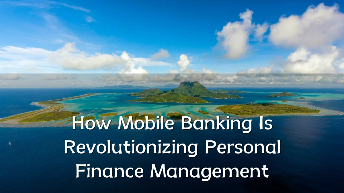 How Mobile Banking Is Revolutionizing Personal Finance Management