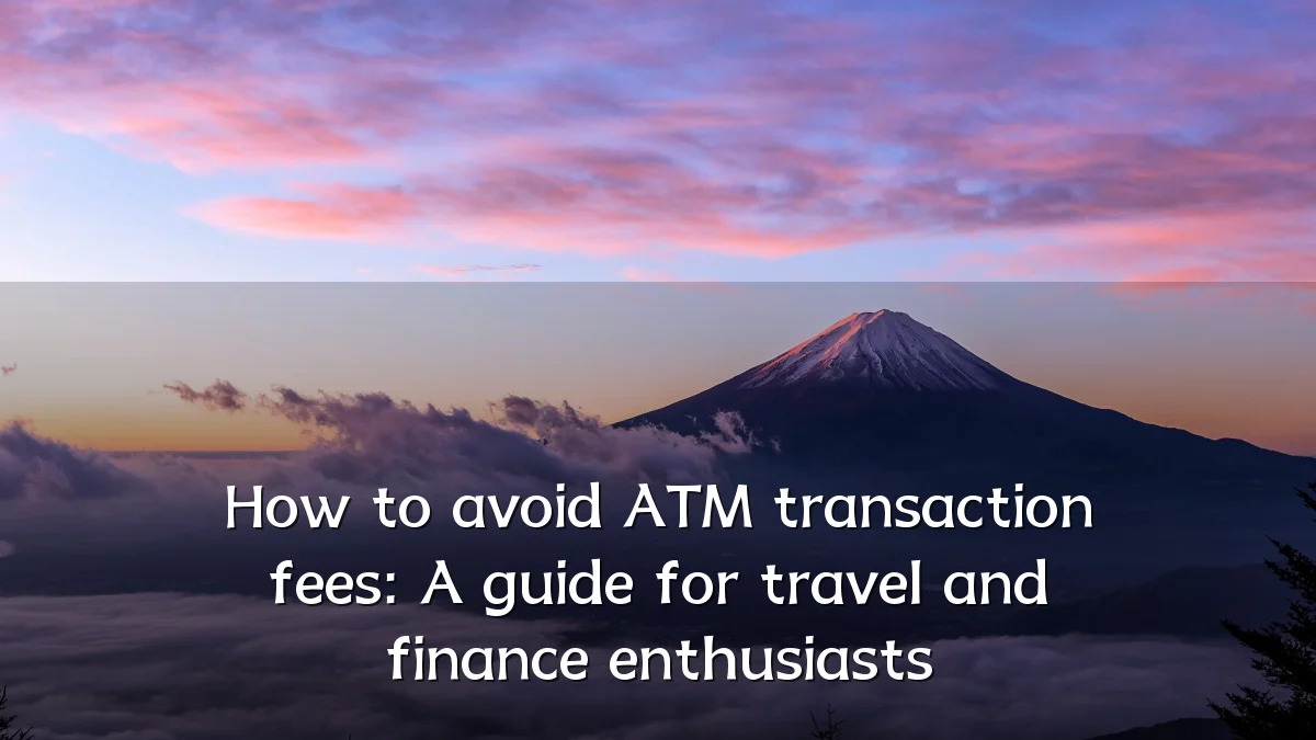 How to avoid ATM transaction fees: A guide for travel and finance enthusiasts
