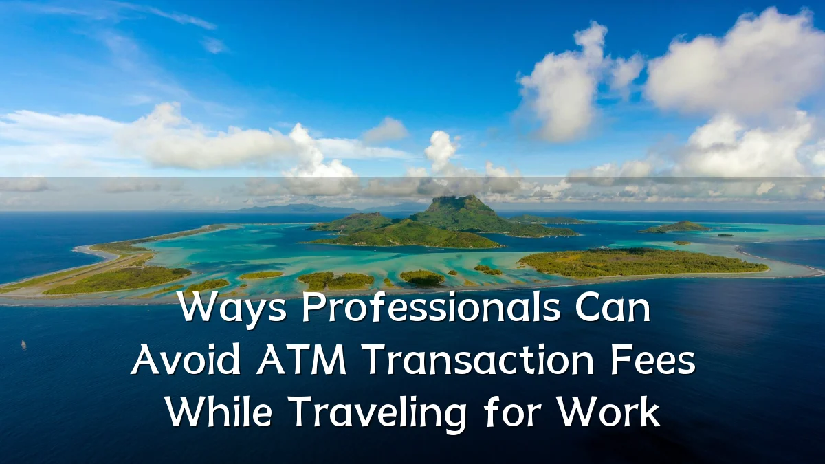 Ways Professionals Can Avoid ATM Transaction Fees While Traveling for Work